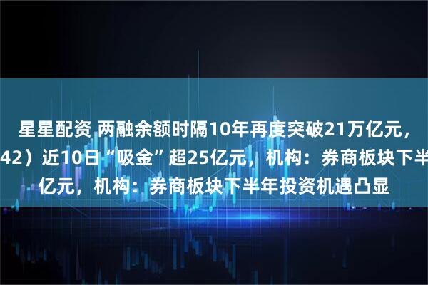 星星配资 两融余额时隔10年再度突破21万亿元,券商ETF(159842)近10日“吸金”超25亿元,机构:券商板块下半年投资机遇凸显