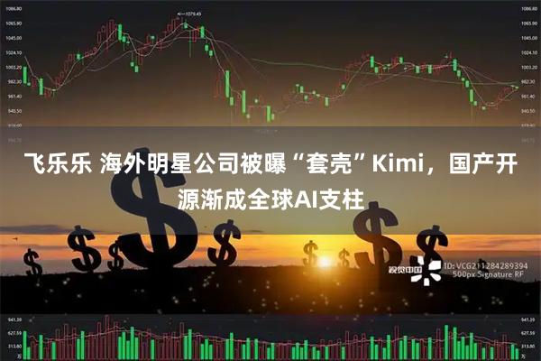飞乐乐 海外明星公司被曝“套壳”Kimi,国产开源渐成全球AI支柱