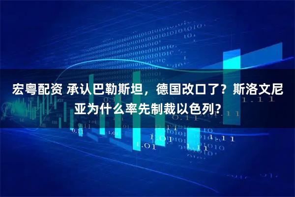 宏粤配资 承认巴勒斯坦，德国改口了？斯洛文尼亚为什么率先制裁以色列？