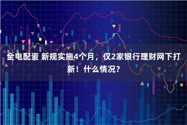 全电配资 新规实施4个月，仅2家银行理财网下打新！什么情况？