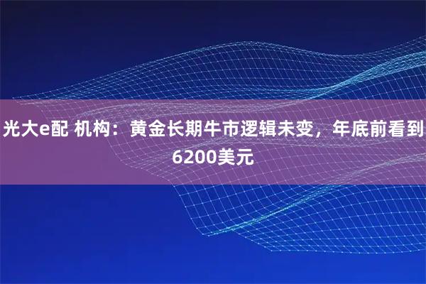 光大e配 机构:黄金长期牛市逻辑未变,年底前看到6200美元