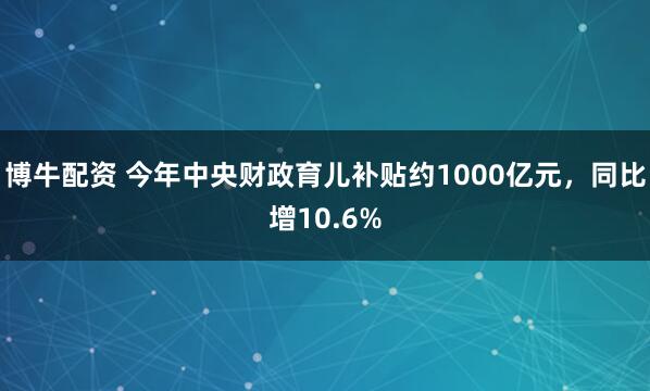 博牛配资 今年中央财政育儿补贴约1000亿元，同比增10.6%