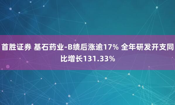 首胜证券 基石药业-B绩后涨逾17% 全年研发开支同比增长131.33%