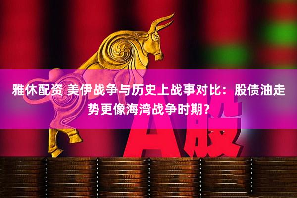 雅休配资 美伊战争与历史上战事对比：股债油走势更像海湾战争时期？