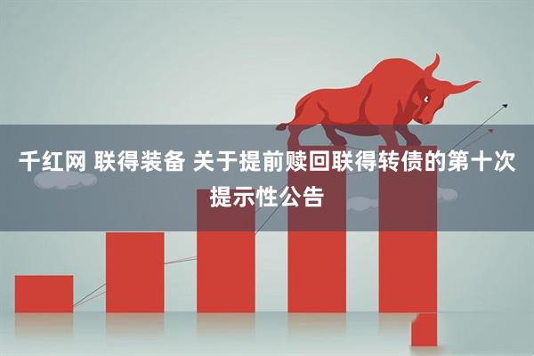 千红网 联得装备 关于提前赎回联得转债的第十次提示性公告