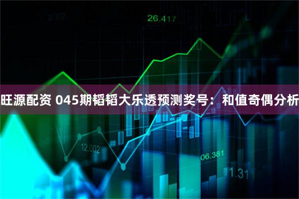 旺源配资 045期韬韬大乐透预测奖号：和值奇偶分析