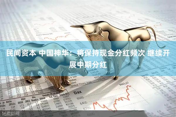 民间资本 中国神华:将保持现金分红频次 继续开展中期分红