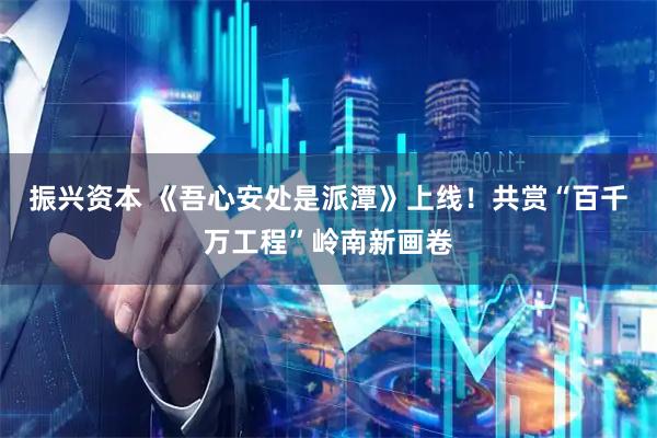 振兴资本 《吾心安处是派潭》上线！共赏“百千万工程”岭南新画卷