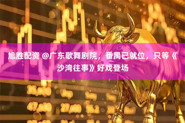 旭胜配资 @广东歌舞剧院，番禺已就位，只等《沙湾往事》好戏登场