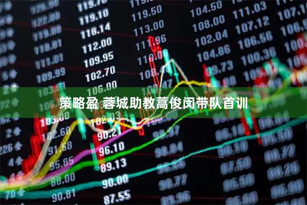 策略盈 蓉城助教蒿俊闵带队首训