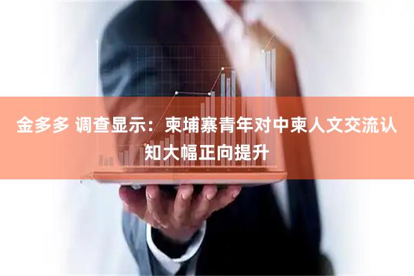金多多 调查显示：柬埔寨青年对中柬人文交流认知大幅正向提升
